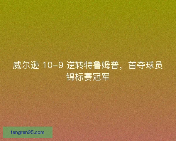 威尔逊 10-9 逆转特鲁姆普，首夺球员锦标赛冠军