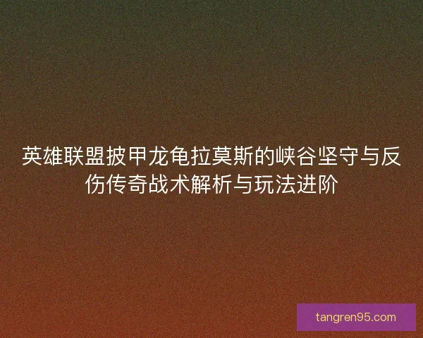 英雄联盟披甲龙龟拉莫斯的峡谷坚守与反伤传奇战术解析与玩法进阶