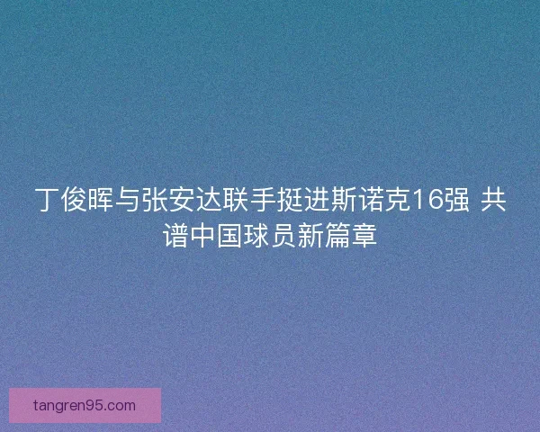丁俊晖与张安达联手挺进斯诺克16强 共谱中国球员新篇章