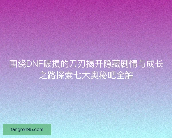 围绕DNF破损的刀刃揭开隐藏剧情与成长之路探索七大奥秘吧全解