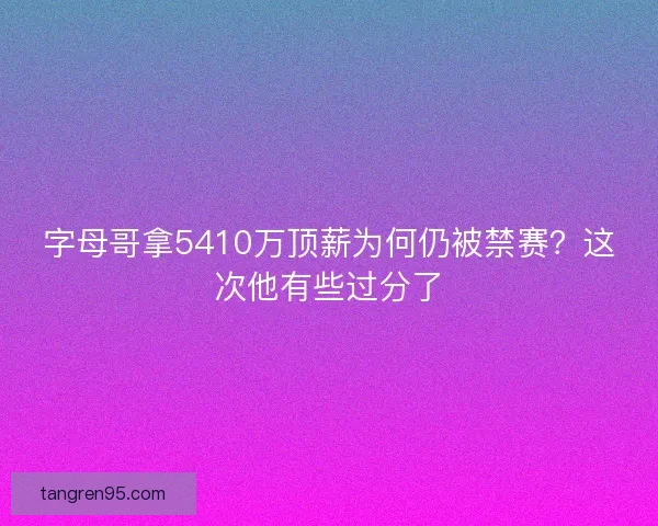字母哥拿5410万顶薪为何仍被禁赛？这次他有些过分了