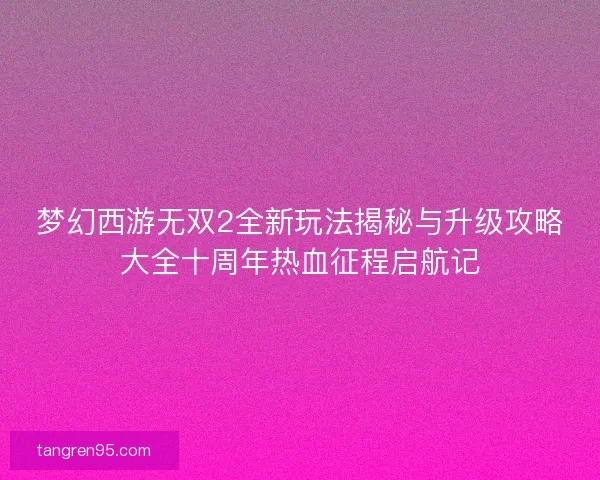 梦幻西游无双2全新玩法揭秘与升级攻略大全十周年热血征程启航记