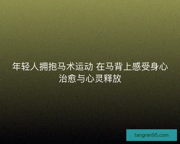 年轻人拥抱马术运动 在马背上感受身心治愈与心灵释放