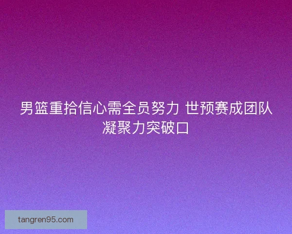 男篮重拾信心需全员努力 世预赛成团队凝聚力突破口