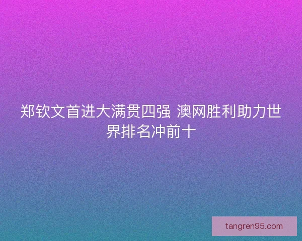郑钦文首进大满贯四强 澳网胜利助力世界排名冲前十