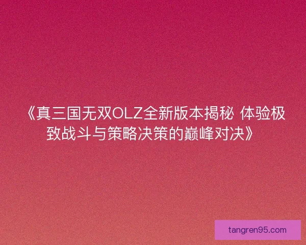 《真三国无双OLZ全新版本揭秘 体验极致战斗与策略决策的巅峰对决》