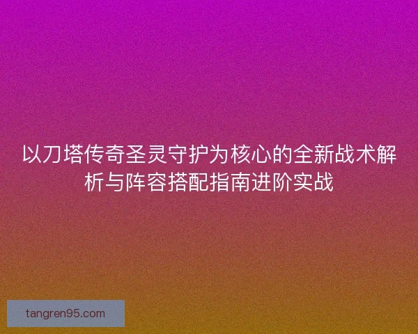 以刀塔传奇圣灵守护为核心的全新战术解析与阵容搭配指南进阶实战