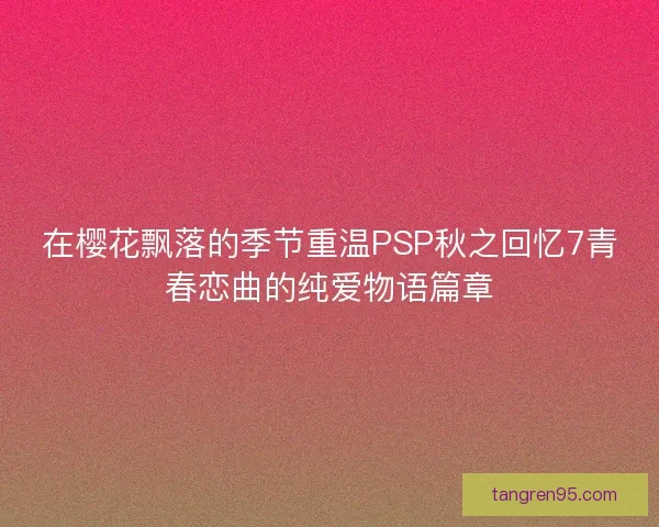 在樱花飘落的季节重温PSP秋之回忆7青春恋曲的纯爱物语篇章