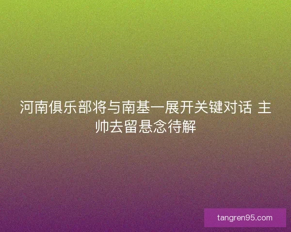 河南俱乐部将与南基一展开关键对话 主帅去留悬念待解