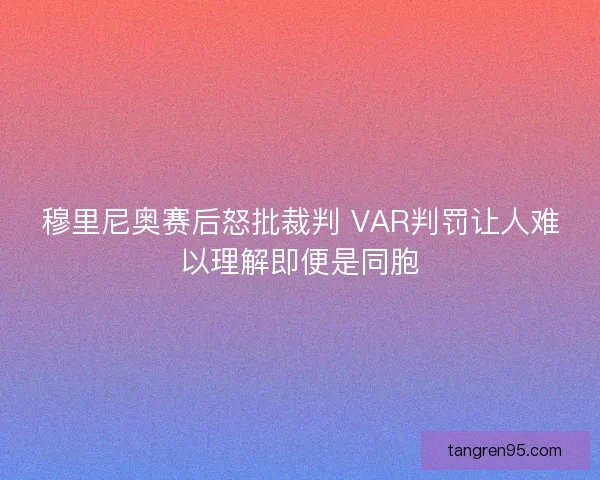 穆里尼奥赛后怒批裁判 VAR判罚让人难以理解即便是同胞
