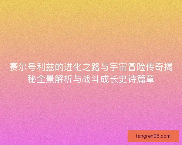 赛尔号利兹的进化之路与宇宙冒险传奇揭秘全景解析与战斗成长史诗篇章