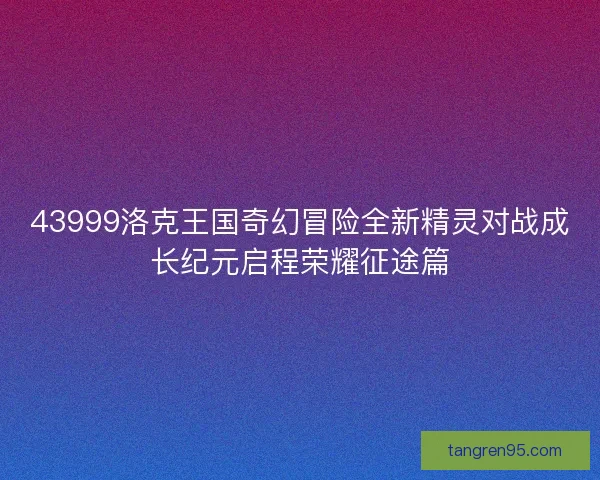 43999洛克王国奇幻冒险全新精灵对战成长纪元启程荣耀征途篇