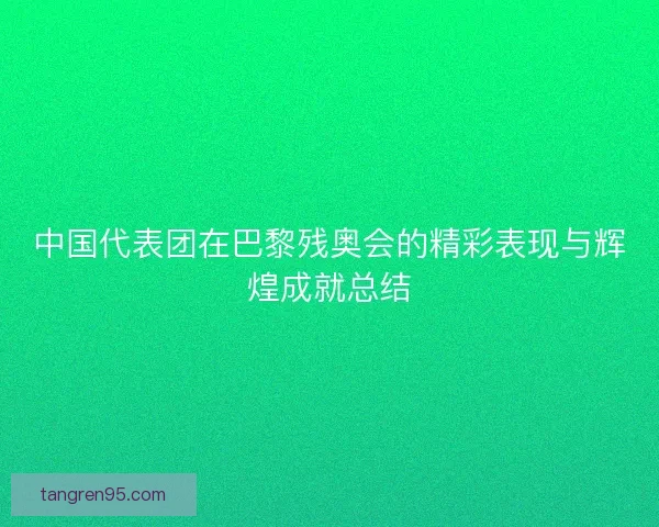 中国代表团在巴黎残奥会的精彩表现与辉煌成就总结 中国代表团在巴黎残奥会的精彩表现与辉煌成就总结