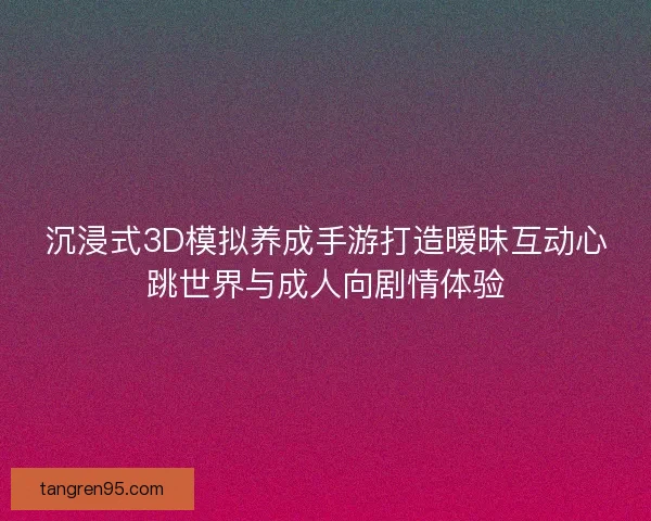 沉浸式3D模拟养成手游打造暧昧互动心跳世界与成人向剧情体验 沉浸式3D模拟养成手游打造暧昧互动心跳世界与成人向剧情体验