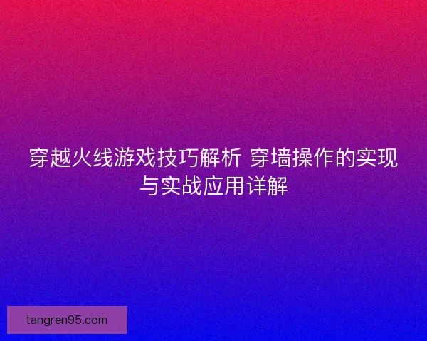 穿越火线游戏技巧解析 穿墙操作的实现与实战应用详解