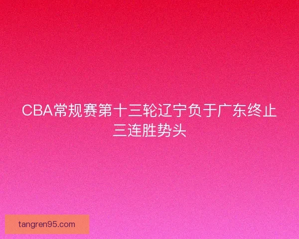 CBA常规赛第十三轮辽宁负于广东终止三连胜势头 CBA常规赛第十三轮辽宁负于广东终止三连胜势头
