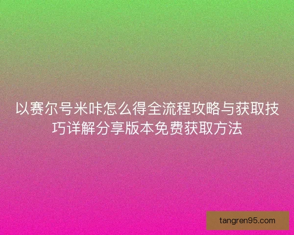 以赛尔号米咔怎么得全流程攻略与获取技巧详解分享版本免费获取方法