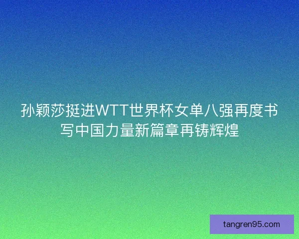 孙颖莎挺进WTT世界杯女单八强再度书写中国力量新篇章再铸辉煌