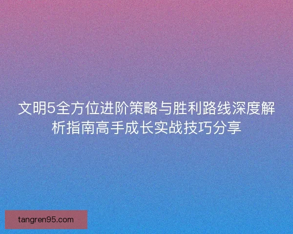 文明5全方位进阶策略与胜利路线深度解析指南高手成长实战技巧分享
