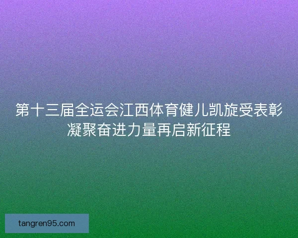 第十三届全运会江西体育健儿凯旋受表彰凝聚奋进力量再启新征程