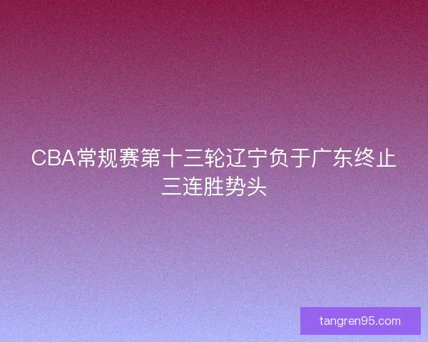 CBA常规赛第十三轮辽宁负于广东终止三连胜势头 CBA常规赛第十三轮辽宁负于广东终止三连胜势头