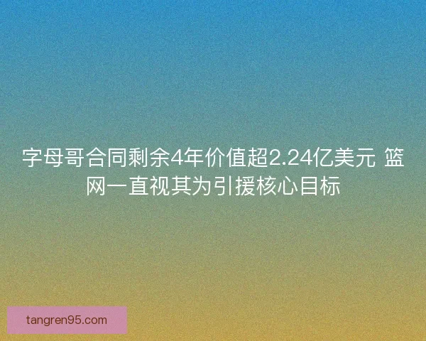 字母哥合同剩余4年价值超2.24亿美元 篮网一直视其为引援核心目标