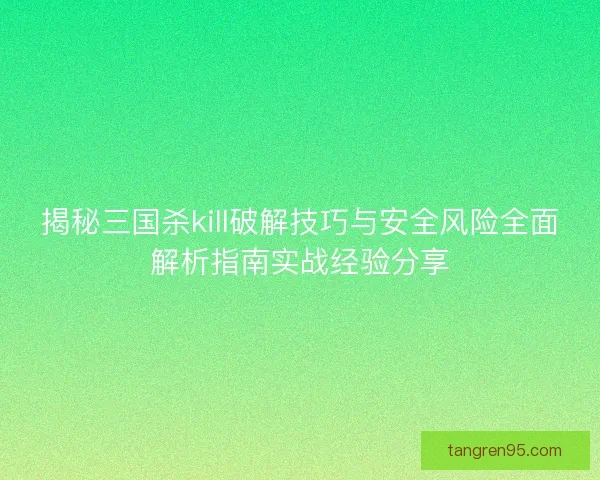揭秘三国杀kill破解技巧与安全风险全面解析指南实战经验分享 揭秘三国杀kill破解技巧与安全风险全面解析指南实战经验分享