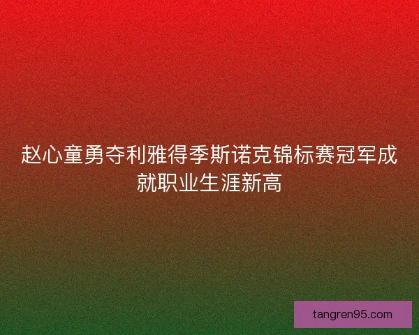 赵心童勇夺利雅得季斯诺克锦标赛冠军成就职业生涯新高