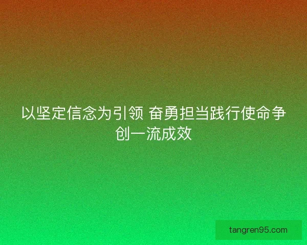 以坚定信念为引领 奋勇担当践行使命争创一流成效 以坚定信念为引领 奋勇担当践行使命争创一流成效
