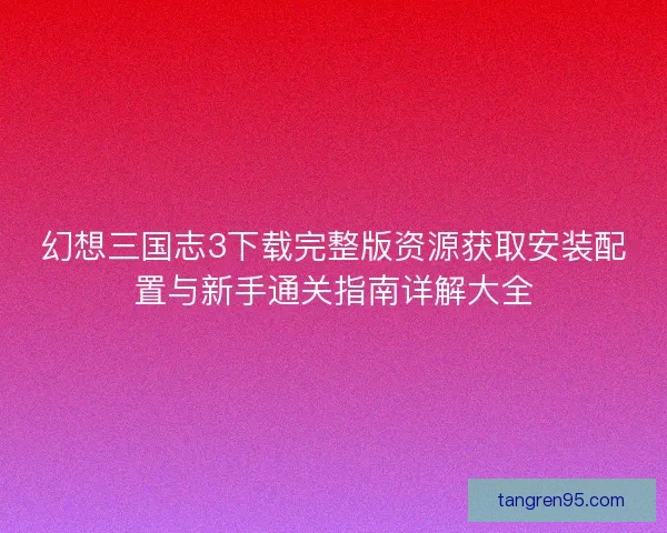 幻想三国志3下载完整版资源获取安装配置与新手通关指南详解大全