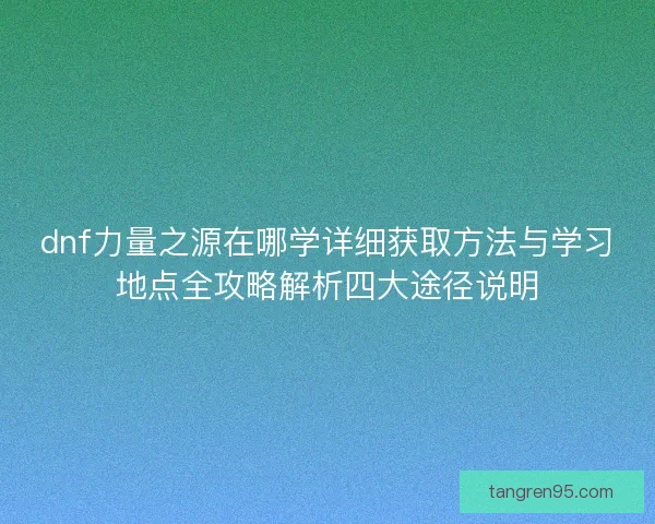 dnf力量之源在哪学详细获取方法与学习地点全攻略解析四大途径说明