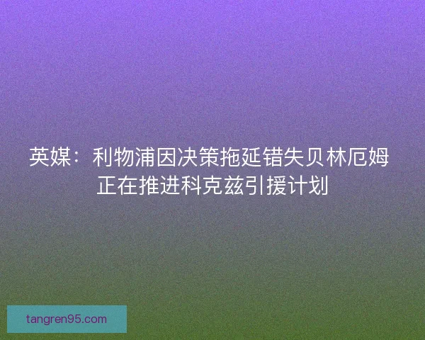 英媒:利物浦因决策拖延错失贝林厄姆 正在推进科克兹引援计划 英媒:利物浦因决策拖延错失贝林厄姆 正在推进科克兹引援计划