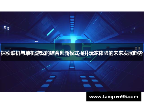 探索联机与单机游戏的结合创新模式提升玩家体验的未来发展趋势